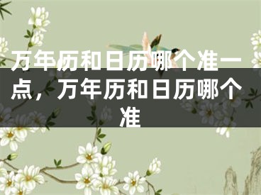 万年历和日历哪个准一点，万年历和日历哪个准