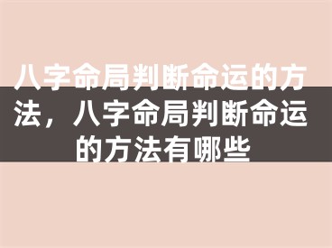 八字命局判断命运的方法，八字命局判断命运的方法有哪些