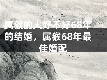 属猴的人好不好68年的结婚,属猴68年最佳婚配