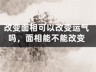 改变面相可以改变运气吗，面相能不能改变