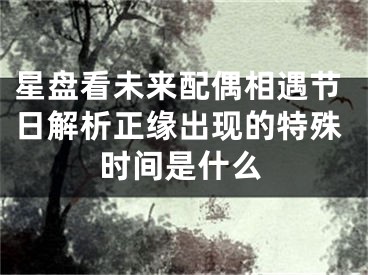 星盘看未来配偶相遇节日解析正缘出现的特殊时间是什么