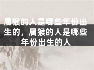 属猴的人是哪些年份出生的，属猴的人是哪些年份出生的人