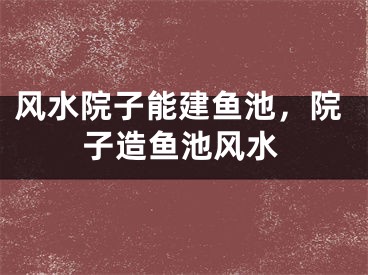 风水院子能建鱼池，院子造鱼池风水
