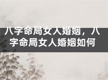 八字命局女人婚姻，八字命局女人婚姻如何