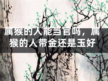 属猴的人能当官吗，属猴的人带金还是玉好