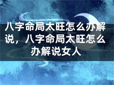 八字命局太旺怎么办解说，八字命局太旺怎么办解说女人