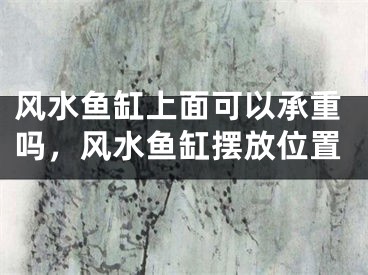 风水鱼缸上面可以承重吗,风水鱼缸摆放位置
