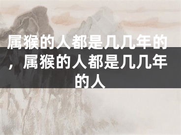属猴的人都是几几年的，属猴的人都是几几年的人