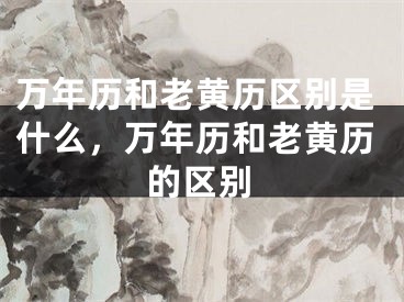 万年历和老黄历区别是什么，万年历和老黄历的区别