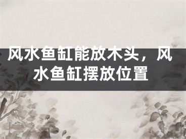 风水鱼缸能放木头，风水鱼缸摆放位置