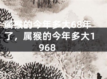 属猴的今年多大68年了,属猴的今年多大1968