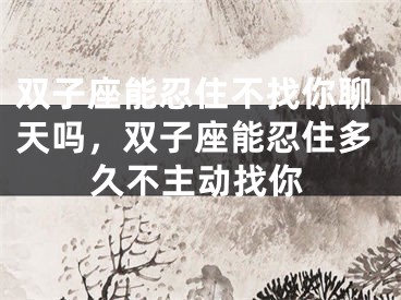 双子座能忍住不找你聊天吗，双子座能忍住多久不主动找你