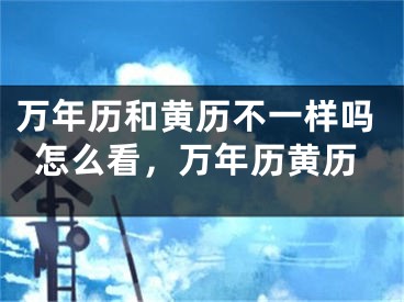 万年历和黄历不一样吗怎么看,万年历黄历