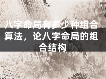八字命局有多少种组合算法，论八字命局的组合结构