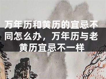 万年历和黄历的宜忌不同怎么办,万年历与老黄历宜忌不一样