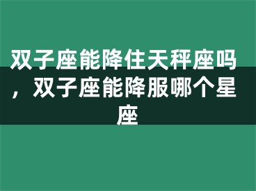 双子座能降住天秤座吗，双子座能降服哪个星座