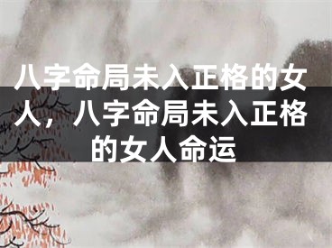 八字命局未入正格的女人，八字命局未入正格的女人命运