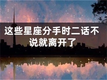 这些星座分手时二话不说就离开了