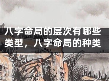 八字命局的层次有哪些类型，八字命局的种类