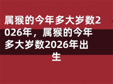 属猴的今年多大岁数2026年,属猴的今年多大岁数2026年出生