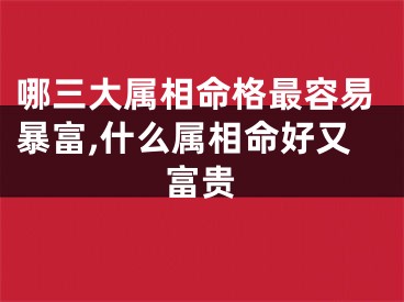 哪三大属相命格最容易暴富,什么属相命好又富贵
