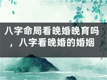 八字命局看晚婚晚育吗,八字看晚婚的婚姻