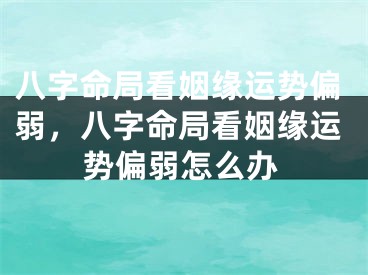 八字命局看姻缘运势偏弱，八字命局看姻缘运势偏弱怎么办