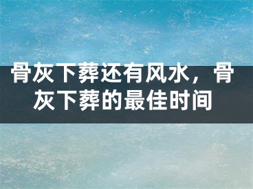 骨灰下葬还有风水，骨灰下葬的最佳时间