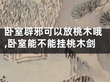 卧室辟邪可以放桃木哦,卧室能不能挂桃木剑