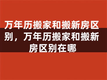万年历搬家和搬新房区别，万年历搬家和搬新房区别在哪