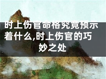 时上伤官命格究竟预示着什么,时上伤官的巧妙之处
