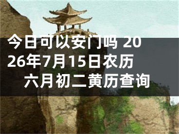 今日可以安门吗 2026年7月15日农历六月初二黄历查询