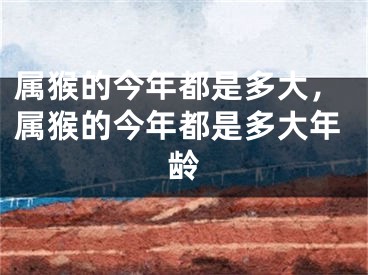 属猴的今年都是多大，属猴的今年都是多大年龄
