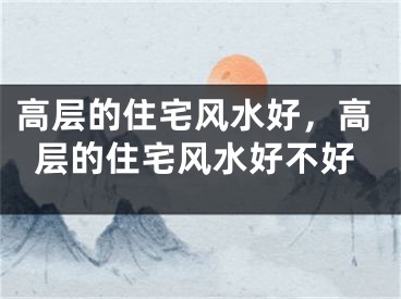 高层的住宅风水好，高层的住宅风水好不好