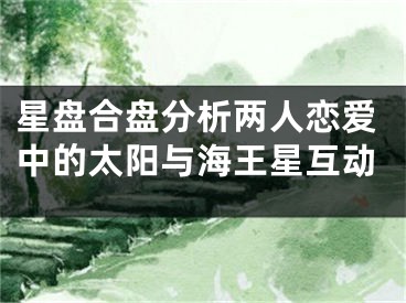 星盘合盘分析两人恋爱中的太阳与海王星互动
