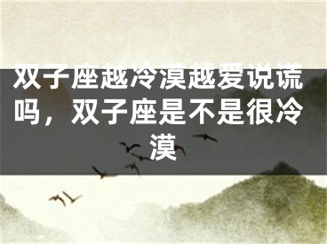 双子座越冷漠越爱说谎吗，双子座是不是很冷漠