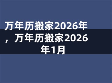 万年历搬家2026年,万年历搬家2026年1月
