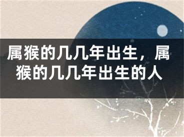 属猴的几几年出生，属猴的几几年出生的人