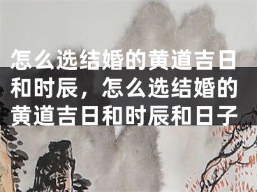 怎么选结婚的黄道吉日和时辰，怎么选结婚的黄道吉日和时辰和日子