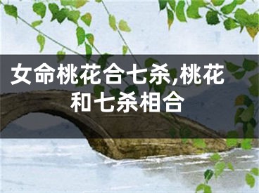 女命桃花合七杀,桃花和七杀相合