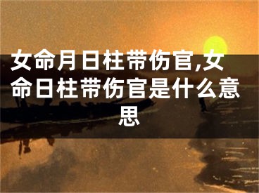 女命月日柱带伤官,女命日柱带伤官是什么意思