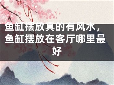 鱼缸摆放真的有风水，鱼缸摆放在客厅哪里最好
