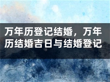 万年历登记结婚，万年历结婚吉日与结婚登记