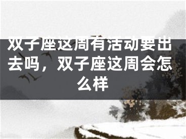 双子座这周有活动要出去吗，双子座这周会怎么样