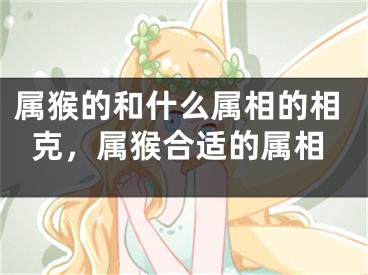 属猴的和什么属相的相克，属猴合适的属相