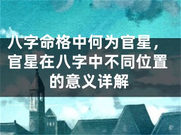 八字命格中何为官星，官星在八字中不同位置的意义详解