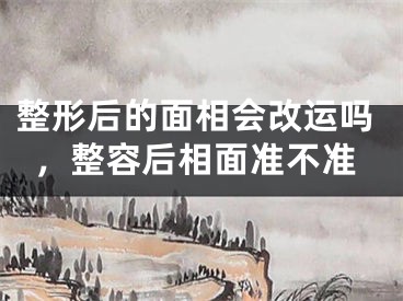 整形后的面相会改运吗，整容后相面准不准