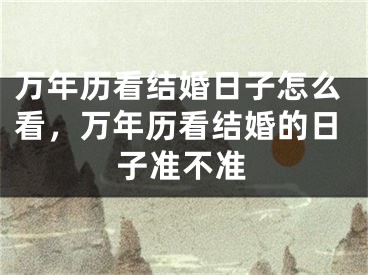 万年历看结婚日子怎么看，万年历看结婚的日子准不准