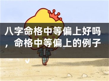 八字命格中等偏上好吗,命格中等偏上的例子
