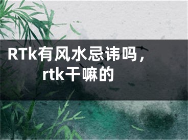 RTk有风水忌讳吗，rtk干嘛的